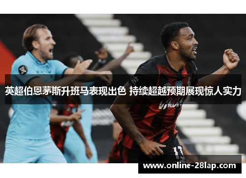 英超伯恩茅斯升班马表现出色 持续超越预期展现惊人实力