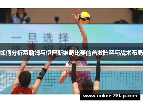 如何分析富勒姆与伊普斯维奇比赛的首发阵容与战术布局