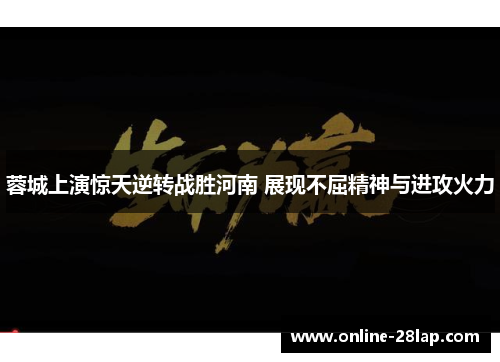 蓉城上演惊天逆转战胜河南 展现不屈精神与进攻火力