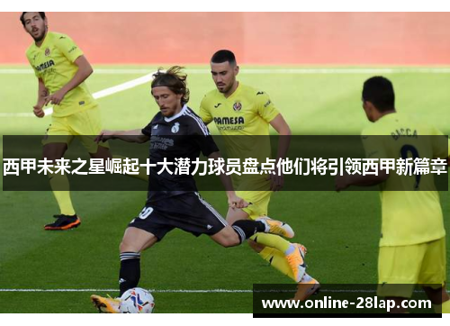 西甲未来之星崛起十大潜力球员盘点他们将引领西甲新篇章